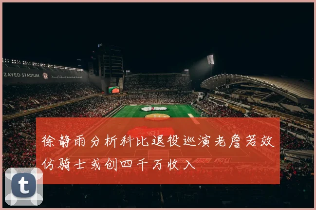徐静雨分析科比退役巡演老詹若效仿骑士或创四千万收入