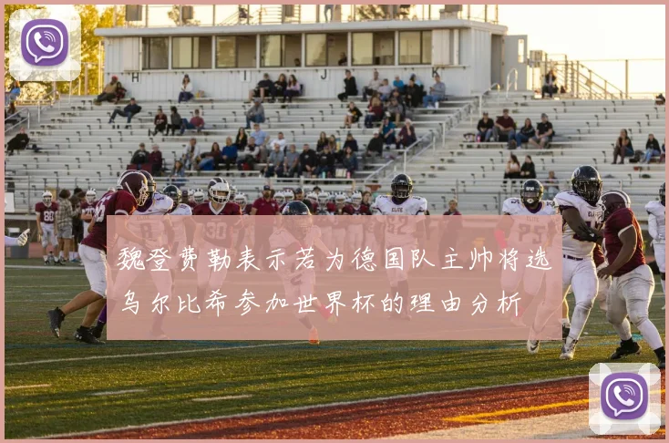 魏登费勒表示若为德国队主帅将选乌尔比希参加世界杯的理由分析