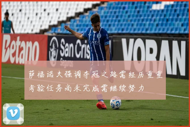 萨福诺夫强调夺冠之路需经历重重考验任务尚未完成需继续努力