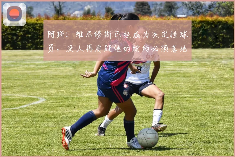 阿斯：维尼修斯已经成为决定性球员，没人再质疑他的续约必须落地