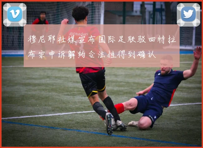 穆尼耶社媒宣布国际足联驳回特拉布宗申诉解约合法性得到确认