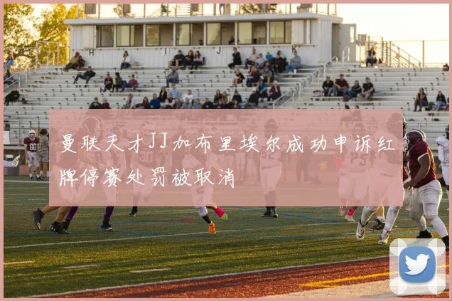曼联天才JJ加布里埃尔成功申诉红牌停赛处罚被取消