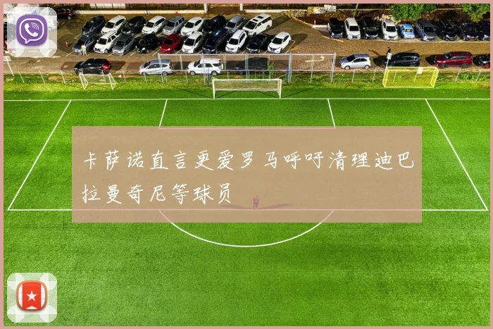 卡萨诺直言更爱罗马呼吁清理迪巴拉曼奇尼等球员
