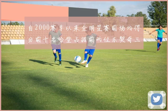 自2000赛季以来全明星赛前场均得分前十名哈登占据前两位东契奇三次上榜