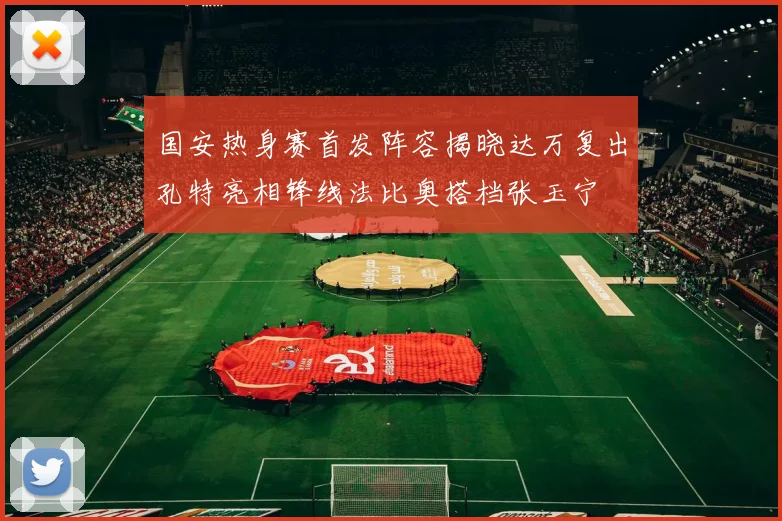 国安热身赛首发阵容揭晓达万复出孔特亮相锋线法比奥搭档张玉宁