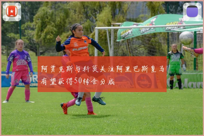 阿贾克斯与科莫关注阿里巴斯皇马有望获得50转会分成