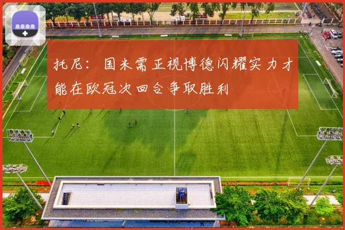 托尼：国米需正视博德闪耀实力才能在欧冠次回合争取胜利