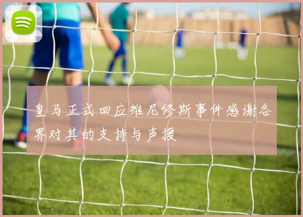 皇马正式回应维尼修斯事件感谢各界对其的支持与声援