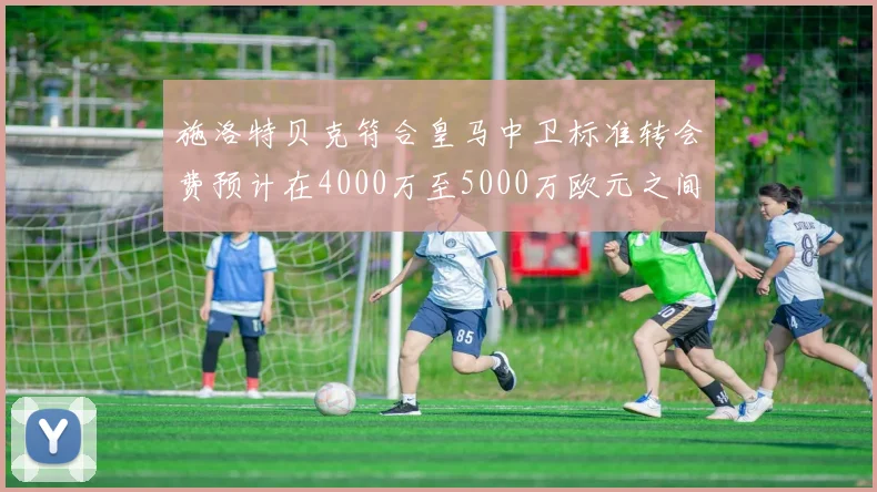施洛特贝克符合皇马中卫标准转会费预计在4000万至5000万欧元之间