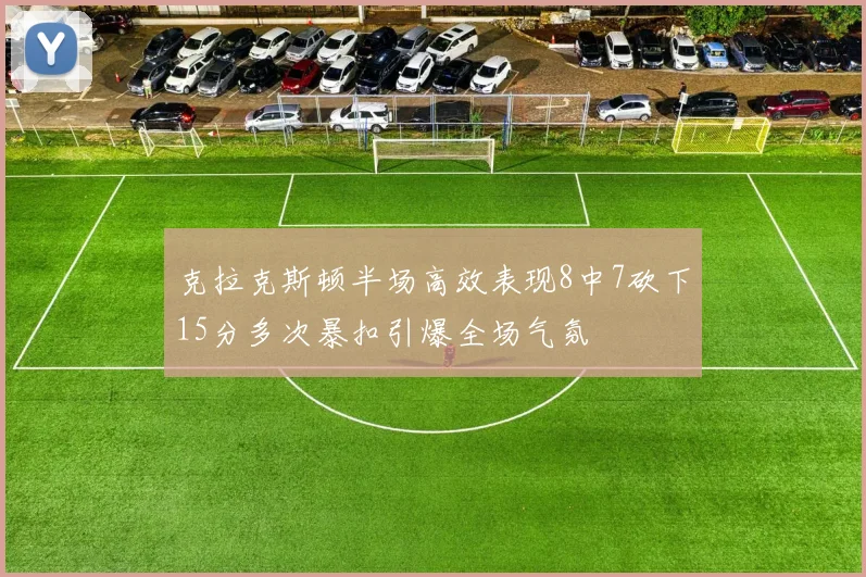 克拉克斯顿半场高效表现8中7砍下15分多次暴扣引爆全场气氛