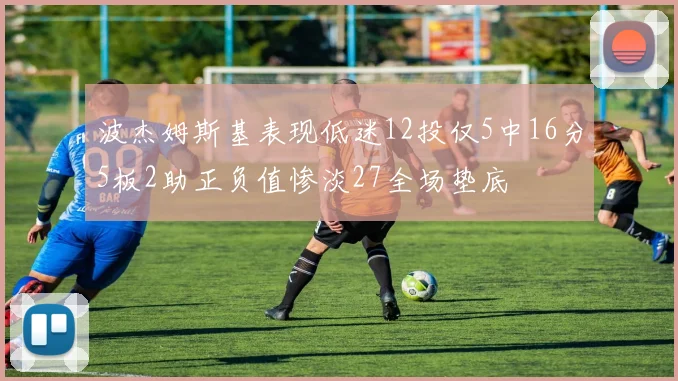 波杰姆斯基表现低迷12投仅5中16分5板2助正负值惨淡27全场垫底