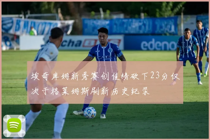 埃奇库姆新秀赛创佳绩砍下23分仅次于格莱姆斯刷新历史纪录