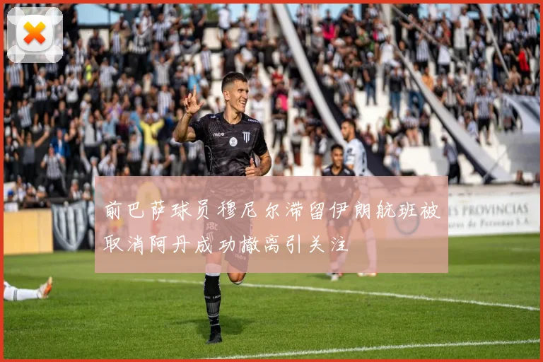 前巴萨球员穆尼尔滞留伊朗航班被取消阿丹成功撤离引关注