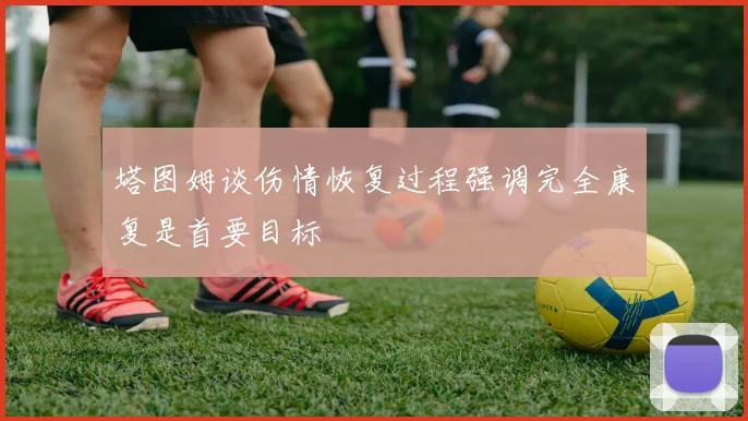 塔图姆谈伤情恢复过程强调完全康复是首要目标