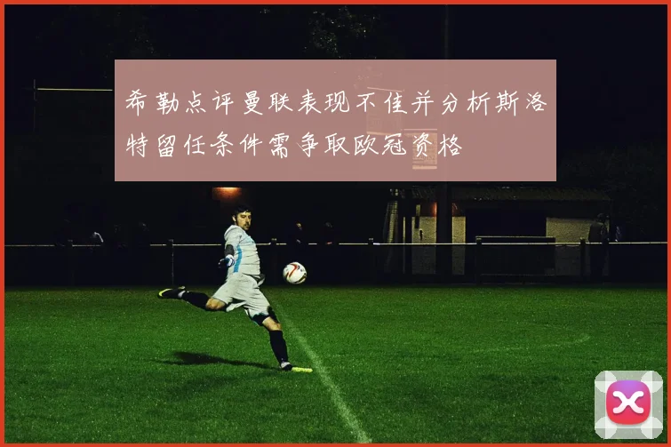 希勒点评曼联表现不佳并分析斯洛特留任条件需争取欧冠资格