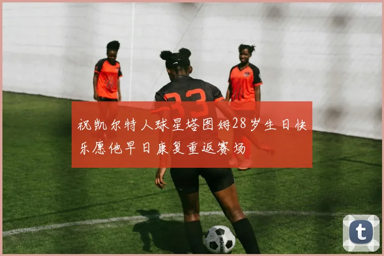 祝凯尔特人球星塔图姆28岁生日快乐愿他早日康复重返赛场