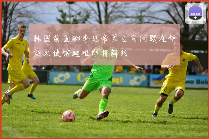 韩国前国脚李记帝因合同问题在伊朗大使馆避难即将解约