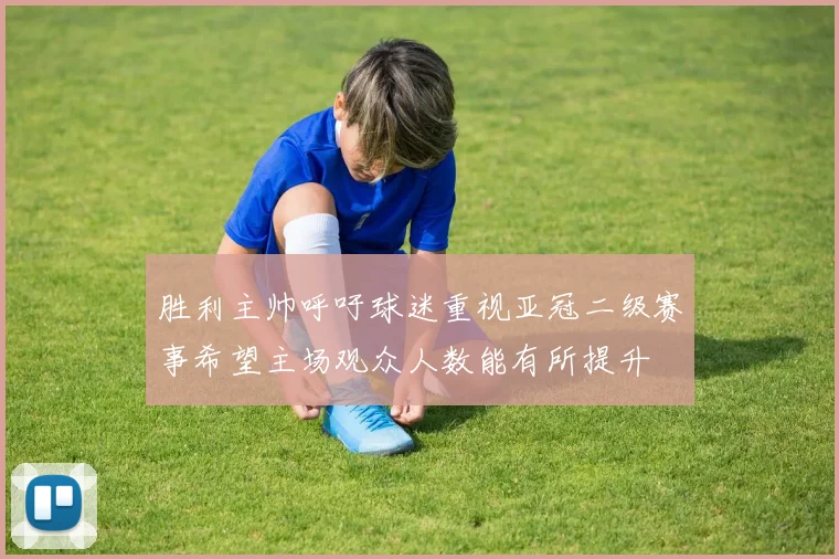 胜利主帅呼吁球迷重视亚冠二级赛事希望主场观众人数能有所提升