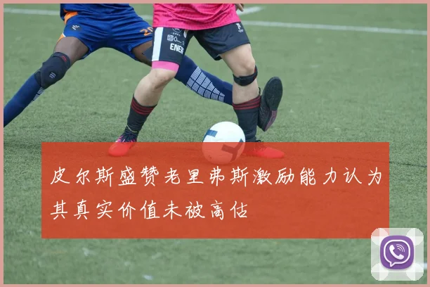 皮尔斯盛赞老里弗斯激励能力认为其真实价值未被高估
