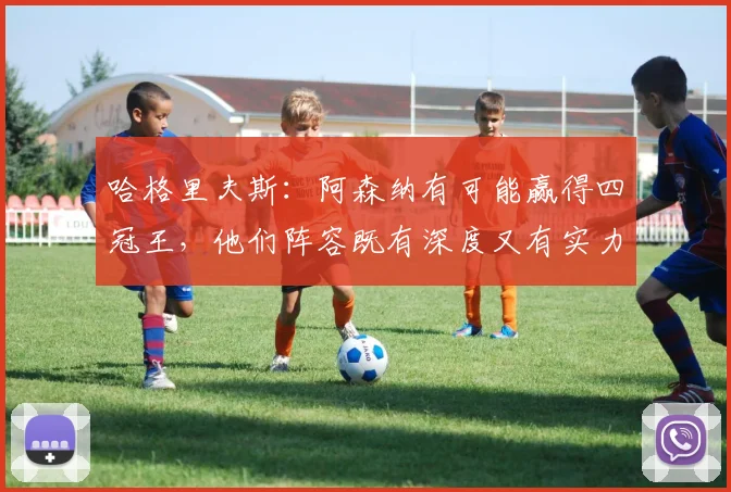哈格里夫斯：阿森纳有可能赢得四冠王，他们阵容既有深度又有实力