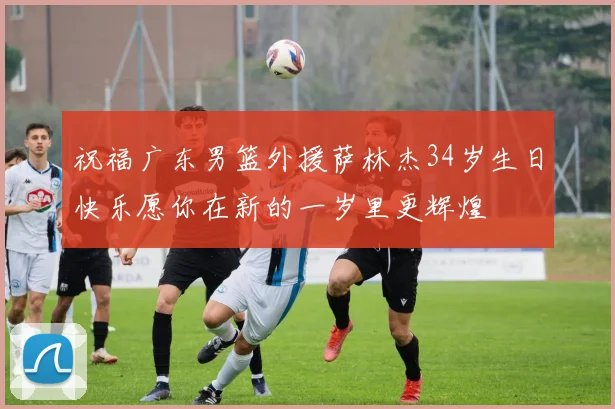 祝福广东男篮外援萨林杰34岁生日快乐愿你在新的一岁里更辉煌