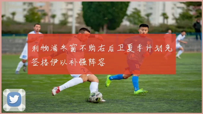 利物浦冬窗不购右后卫夏季计划免签格伊以补强阵容