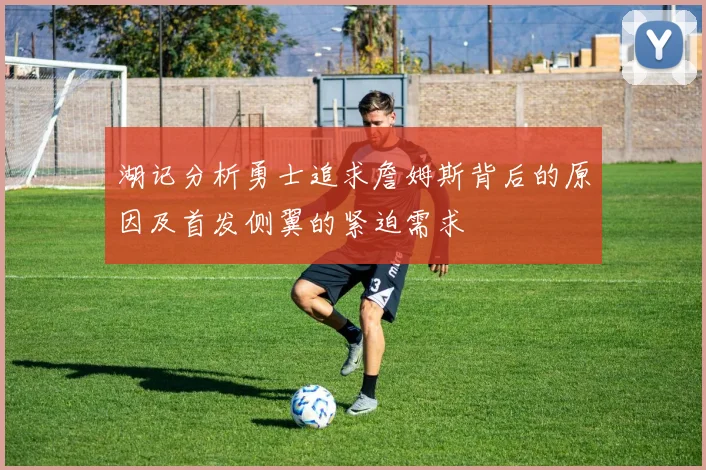 湖记分析勇士追求詹姆斯背后的原因及首发侧翼的紧迫需求