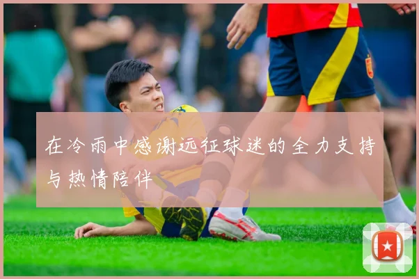 在冷雨中感谢远征球迷的全力支持与热情陪伴
