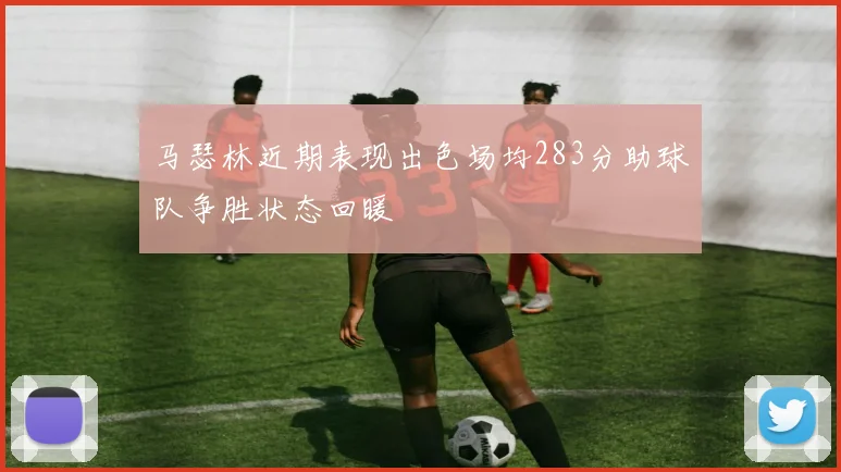马瑟林近期表现出色场均283分助球队争胜状态回暖