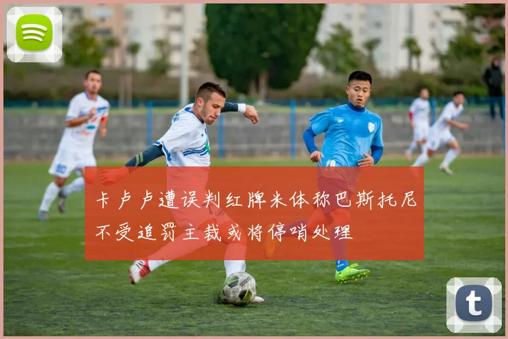 卡卢卢遭误判红牌米体称巴斯托尼不受追罚主裁或将停哨处理
