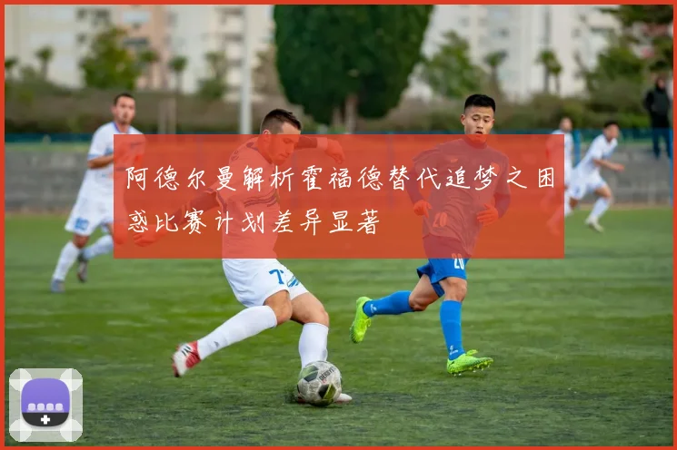 阿德尔曼解析霍福德替代追梦之困惑比赛计划差异显著