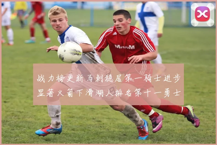 战力榜更新马刺稳居第一骑士进步显著火箭下滑湖人排名第十一勇士继续低迷
