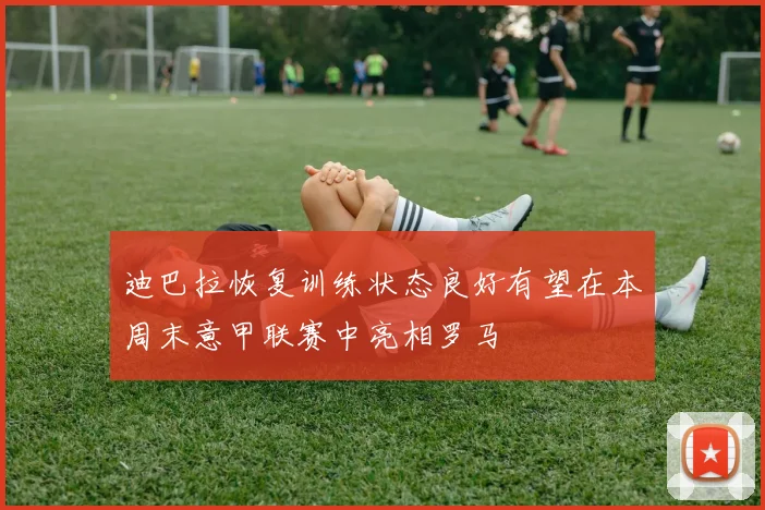 迪巴拉恢复训练状态良好有望在本周末意甲联赛中亮相罗马