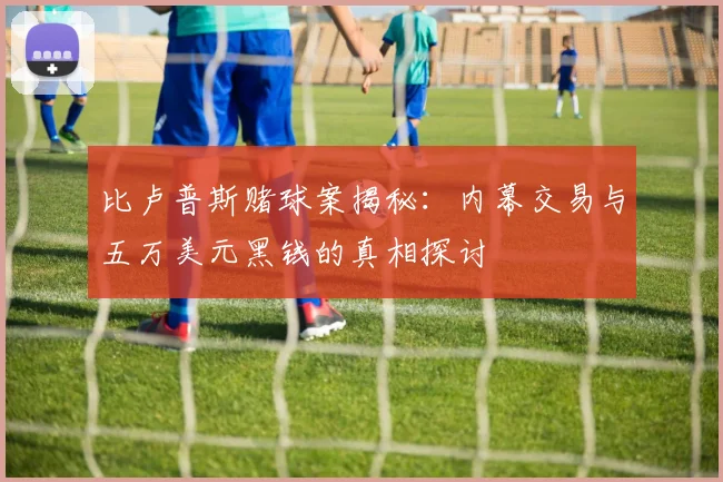 比卢普斯赌球案揭秘：内幕交易与五万美元黑钱的真相探讨