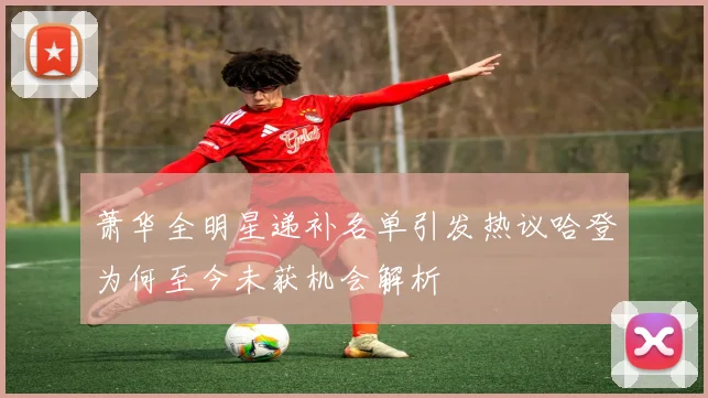 萧华全明星递补名单引发热议哈登为何至今未获机会解析