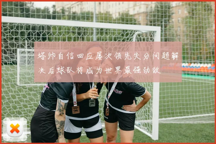 塔帅自信回应屡次领先失分问题解决后球队将成为世界最强劲敌