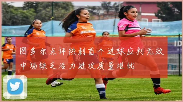 图多尔点评热刺首个进球应判无效中场缺乏活力进攻质量堪忧