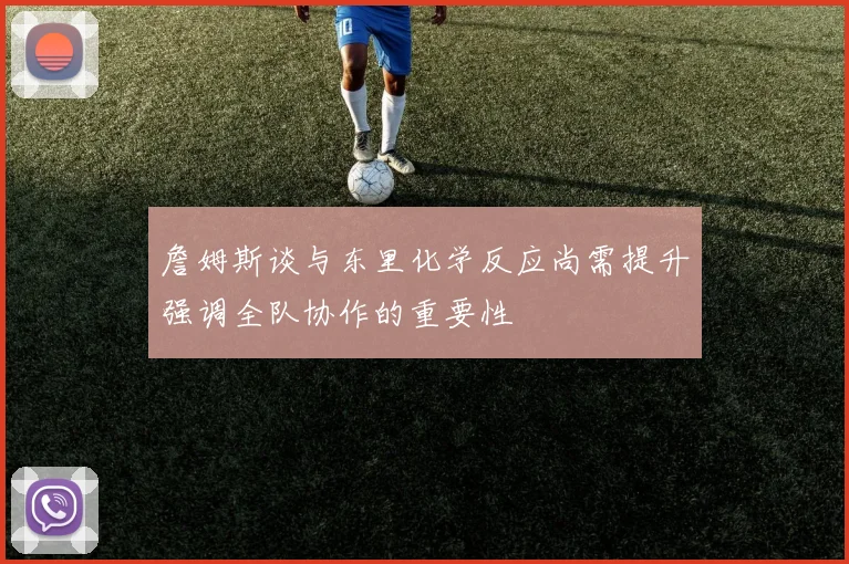 詹姆斯谈与东里化学反应尚需提升强调全队协作的重要性