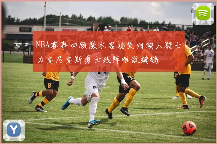 NBA赛事回顾魔术客场失利湖人骑士力克尼克斯勇士残阵难敌鹈鹕