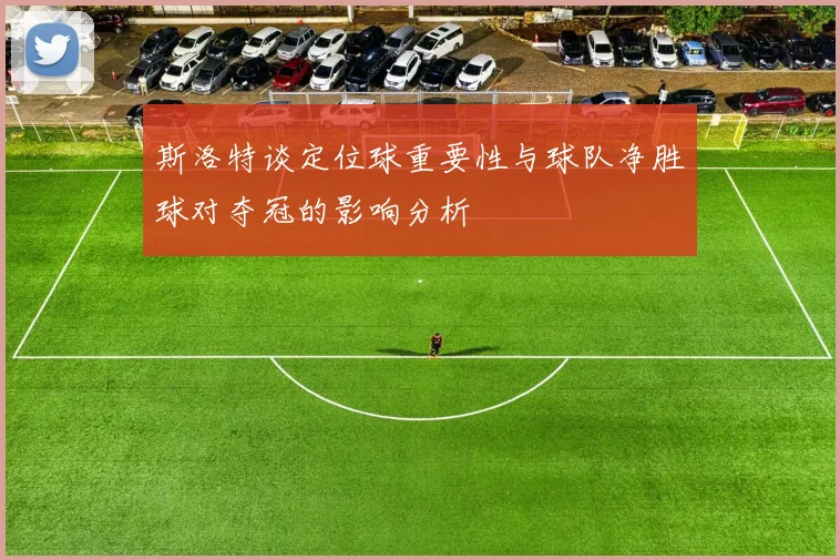 斯洛特谈定位球重要性与球队净胜球对夺冠的影响分析