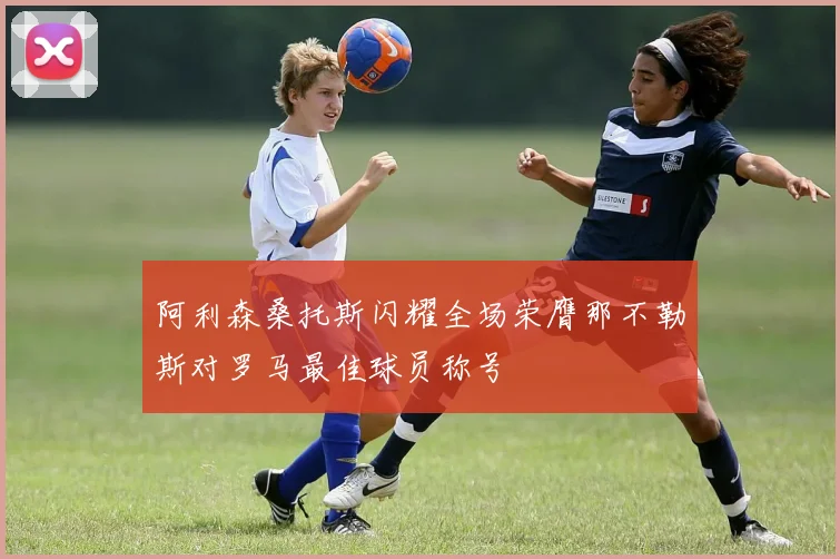 阿利森桑托斯闪耀全场荣膺那不勒斯对罗马最佳球员称号