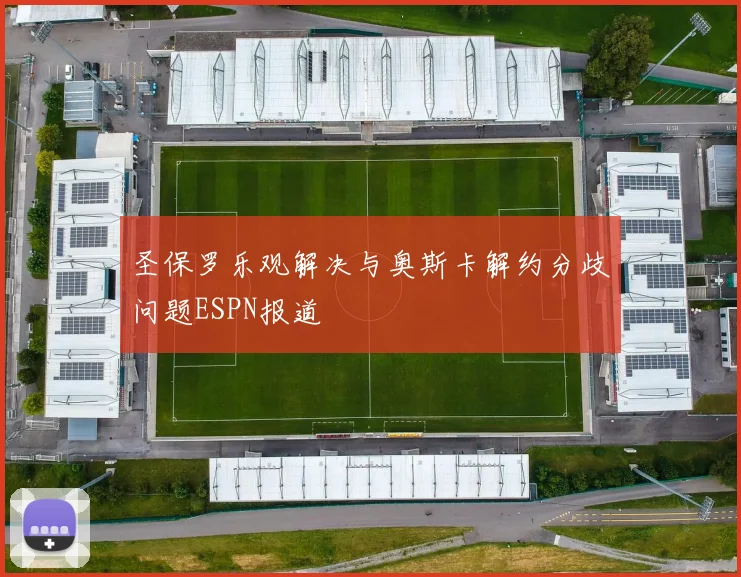 圣保罗乐观解决与奥斯卡解约分歧问题ESPN报道