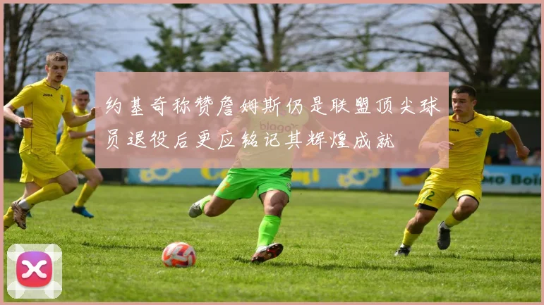 约基奇称赞詹姆斯仍是联盟顶尖球员退役后更应铭记其辉煌成就