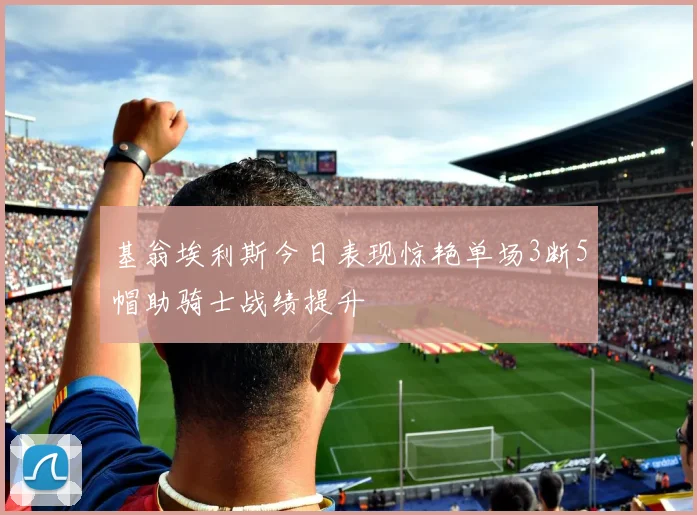 基翁埃利斯今日表现惊艳单场3断5帽助骑士战绩提升